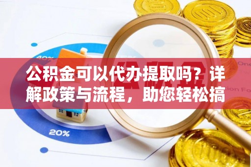龙门公积金可以代办提取吗？详解政策与流程，助您轻松搞定！
