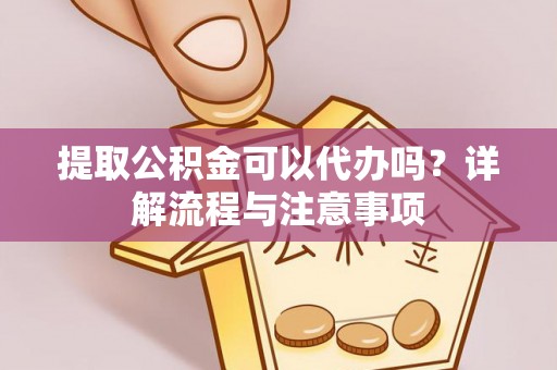 龙门提取公积金可以代办吗？详解流程与注意事项