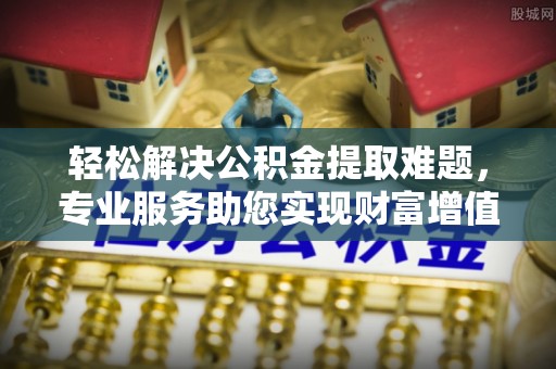 龙门轻松解决公积金提取难题，专业服务助您实现财富增值——代办公积金提取