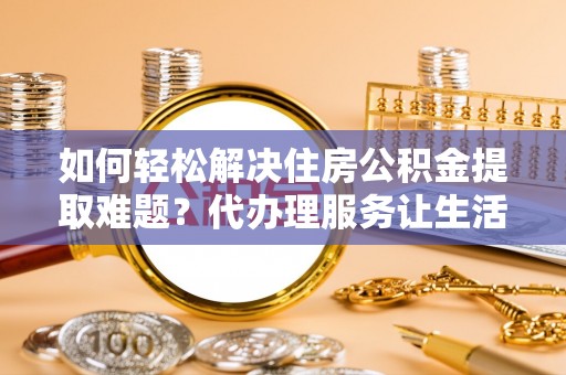 龙门如何轻松解决住房公积金提取难题？代办理服务让生活更简单