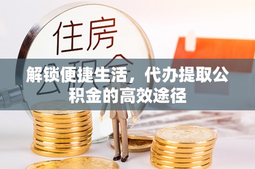 龙门解锁便捷生活，代办提取公积金的高效途径