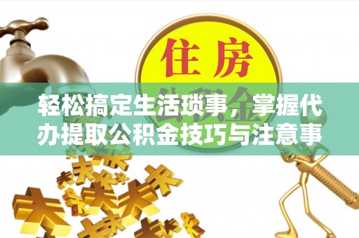 龙门轻松搞定生活琐事，掌握代办提取公积金技巧与注意事项