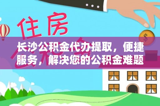 龙门长沙公积金代办提取，便捷服务，解决您的公积金难题