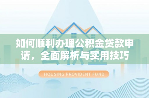 龙门如何顺利办理公积金贷款申请，全面解析与实用技巧