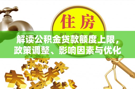 龙门解读公积金贷款额度上限，政策调整、影响因素与优化策略