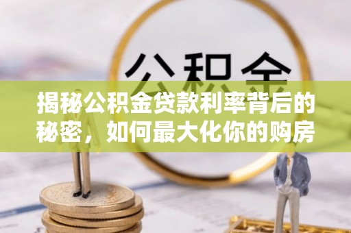 龙门揭秘公积金贷款利率背后的秘密，如何最大化你的购房优势