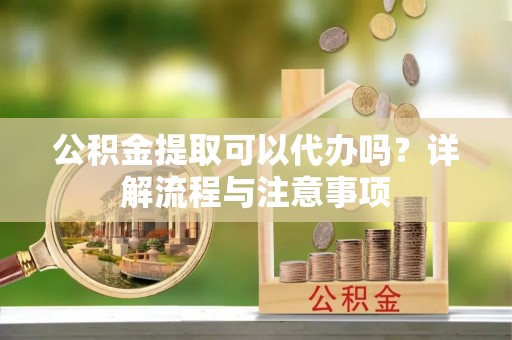 龙门公积金提取可以代办吗？详解流程与注意事项