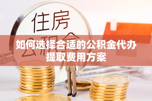 龙门如何选择合适的公积金代办提取费用方案