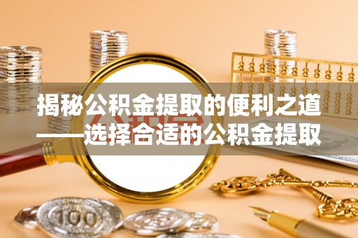 龙门揭秘公积金提取的便利之道——选择合适的公积金提取代办公司是关键