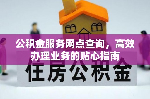 龙门公积金服务网点查询，高效办理业务的贴心指南