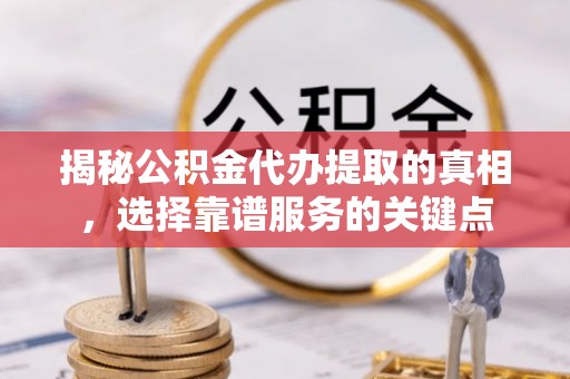 龙门揭秘公积金代办提取的真相，选择靠谱服务的关键点
