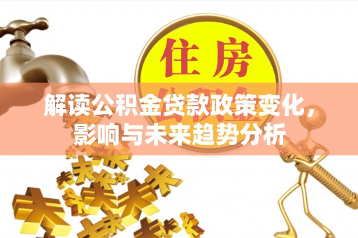 龙门解读公积金贷款政策变化，影响与未来趋势分析