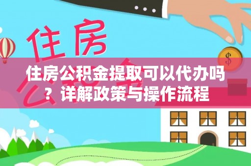 龙门住房公积金提取可以代办吗？详解政策与操作流程