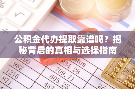 龙门公积金代办提取靠谱吗？揭秘背后的真相与选择指南