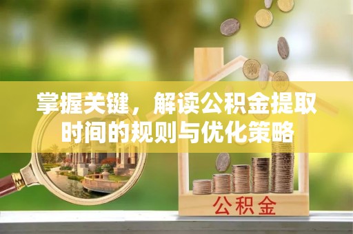 龙门掌握关键，解读公积金提取时间的规则与优化策略