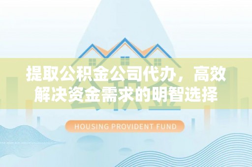 龙门提取公积金公司代办，高效解决资金需求的明智选择