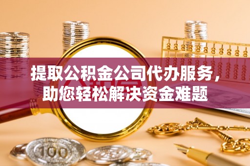 龙门提取公积金公司代办服务，助您轻松解决资金难题