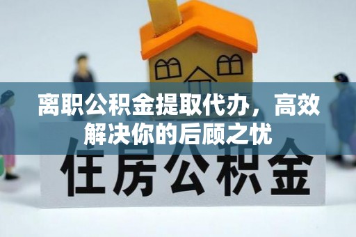 龙门离职公积金提取代办，高效解决你的后顾之忧