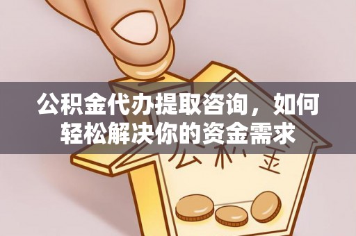 龙门公积金代办提取咨询，如何轻松解决你的资金需求