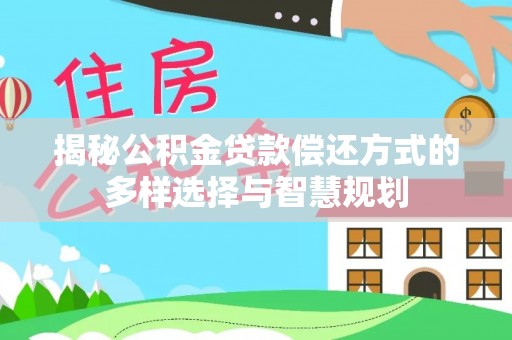 龙门揭秘公积金贷款偿还方式的多样选择与智慧规划