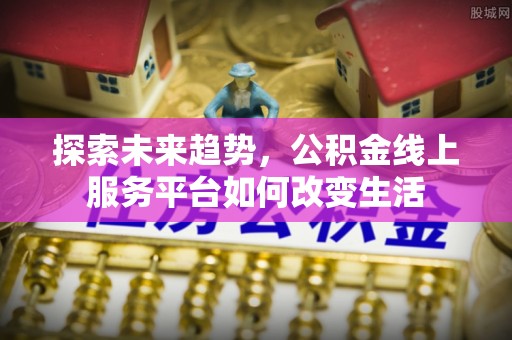 龙门探索未来趋势，公积金线上服务平台如何改变生活
