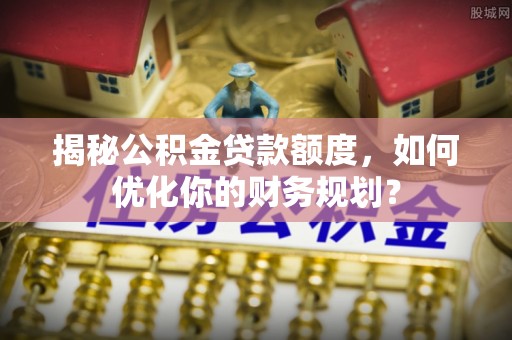 龙门揭秘公积金贷款额度，如何优化你的财务规划？