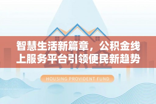 龙门智慧生活新篇章，公积金线上服务平台引领便民新趋势