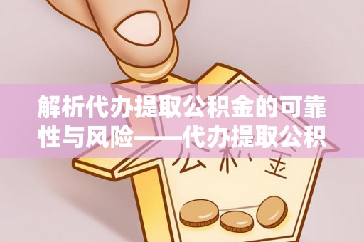 龙门解析代办提取公积金的可靠性与风险——代办提取公积金靠谱吗