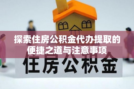 龙门探索住房公积金代办提取的便捷之道与注意事项