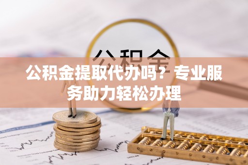 龙门公积金提取代办吗？专业服务助力轻松办理