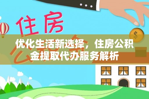 龙门优化生活新选择，住房公积金提取代办服务解析