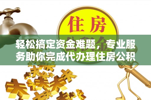 龙门轻松搞定资金难题，专业服务助你完成代办理住房公积金提取