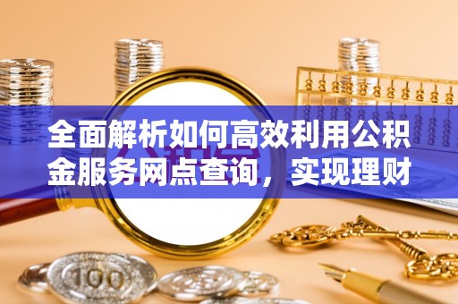 龙门全面解析如何高效利用公积金服务网点查询，实现理财与生活优化
