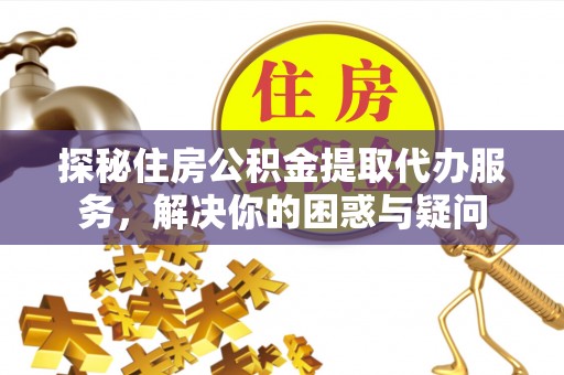 龙门探秘住房公积金提取代办服务，解决你的困惑与疑问