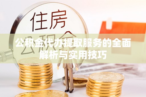 龙门公积金代办提取服务的全面解析与实用技巧