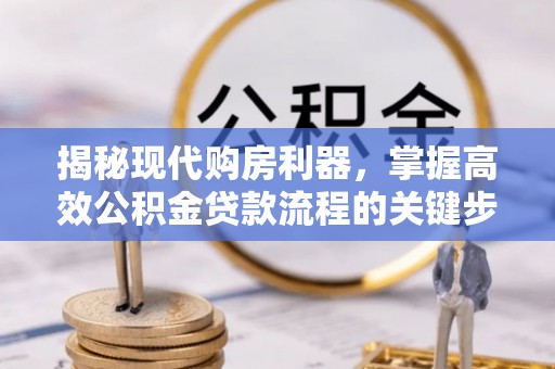 龙门揭秘现代购房利器，掌握高效公积金贷款流程的关键步骤