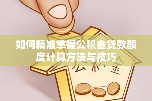 龙门如何精准掌握公积金贷款额度计算方法与技巧