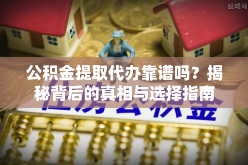 龙门公积金提取代办靠谱吗？揭秘背后的真相与选择指南