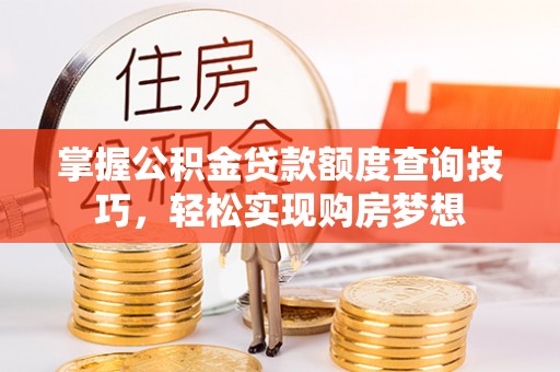 龙门掌握公积金贷款额度查询技巧，轻松实现购房梦想
