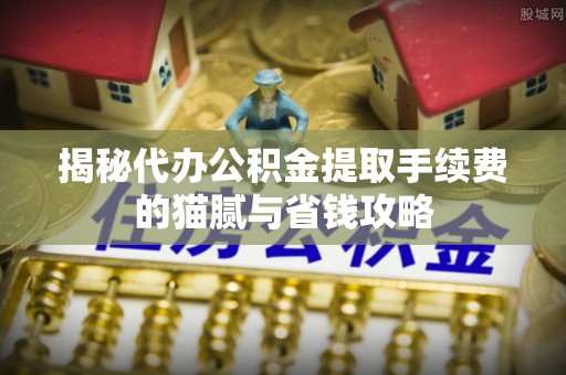 龙门揭秘代办公积金提取手续费的猫腻与省钱攻略