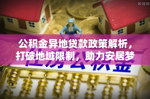 龙门公积金异地贷款政策解析，打破地域限制，助力安居梦想