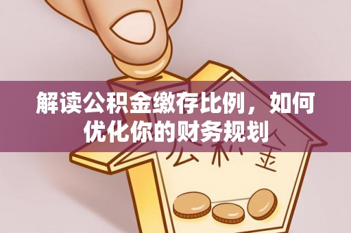 龙门解读公积金缴存比例，如何优化你的财务规划
