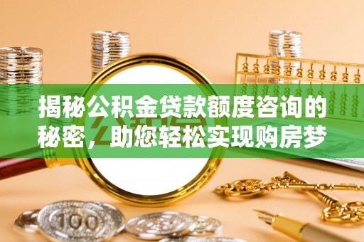 龙门揭秘公积金贷款额度咨询的秘密，助您轻松实现购房梦想