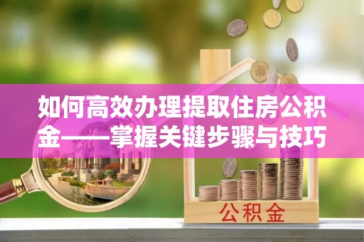 龙门如何高效办理提取住房公积金——掌握关键步骤与技巧