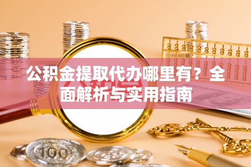 龙门公积金提取代办哪里有？全面解析与实用指南
