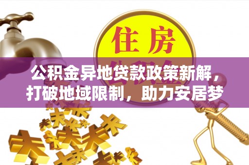 龙门公积金异地贷款政策新解，打破地域限制，助力安居梦想