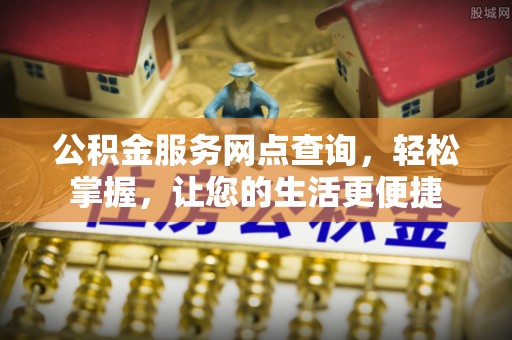 龙门公积金服务网点查询，轻松掌握，让您的生活更便捷