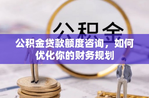 龙门公积金贷款额度咨询，如何优化你的财务规划
