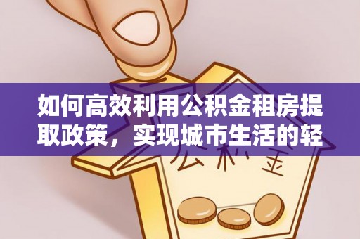 龙门如何高效利用公积金租房提取政策，实现城市生活的轻松负担