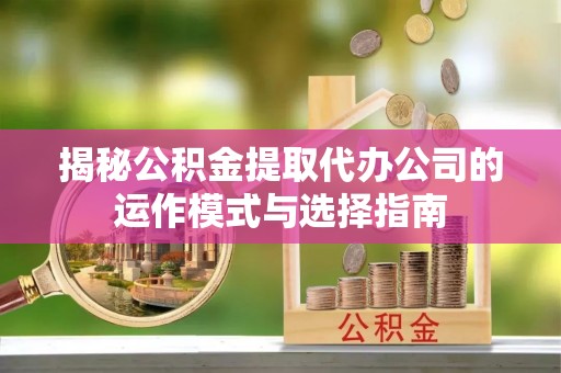 龙门揭秘公积金提取代办公司的运作模式与选择指南